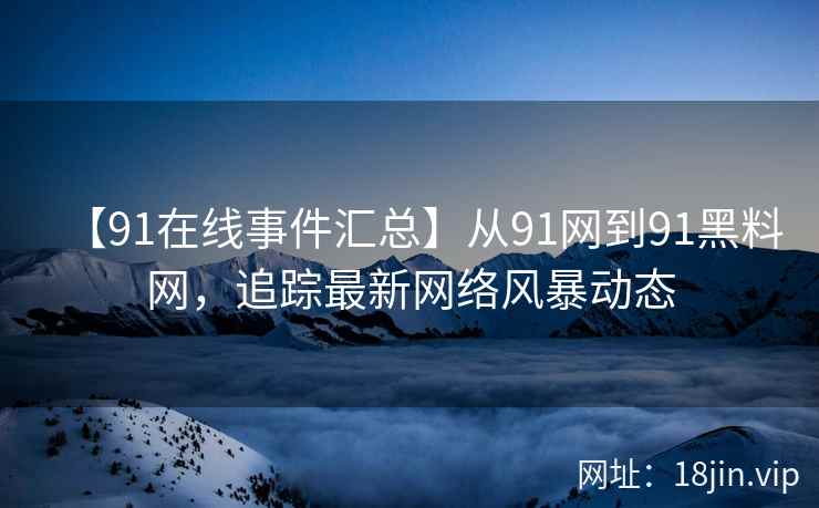 【91在线事件汇总】从91网到91黑料网，追踪最新网络风暴动态