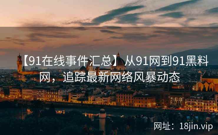 【91在线事件汇总】从91网到91黑料网，追踪最新网络风暴动态  第2张