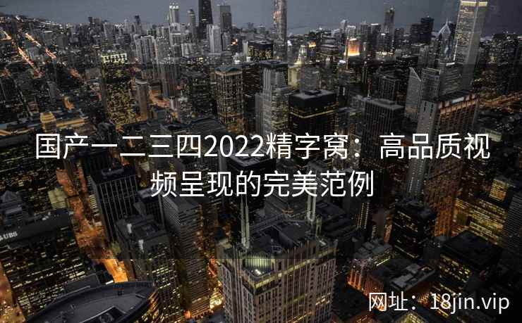 国产一二三四2022精字窝：高品质视频呈现的完美范例