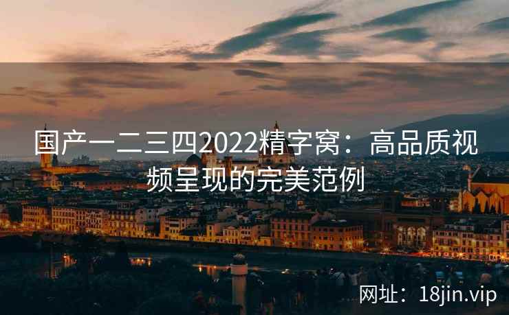 国产一二三四2022精字窝：高品质视频呈现的完美范例  第2张