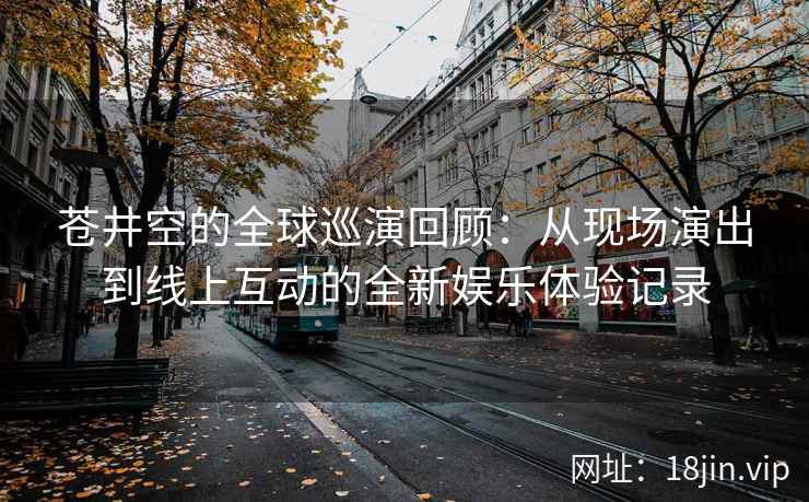苍井空的全球巡演回顾：从现场演出到线上互动的全新娱乐体验记录