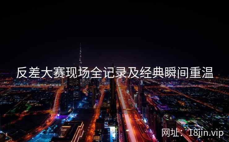反差大赛现场全记录及经典瞬间重温