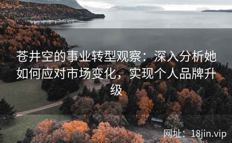 苍井空的事业转型观察：深入分析她如何应对市场变化，实现个人品牌升级