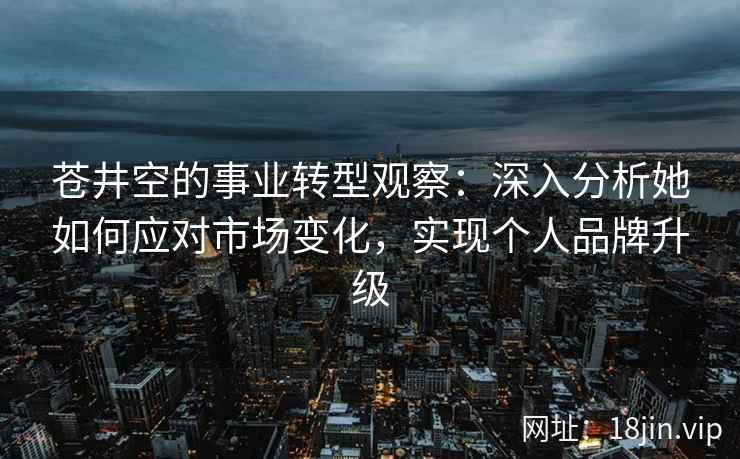 苍井空的事业转型观察：深入分析她如何应对市场变化，实现个人品牌升级  第2张