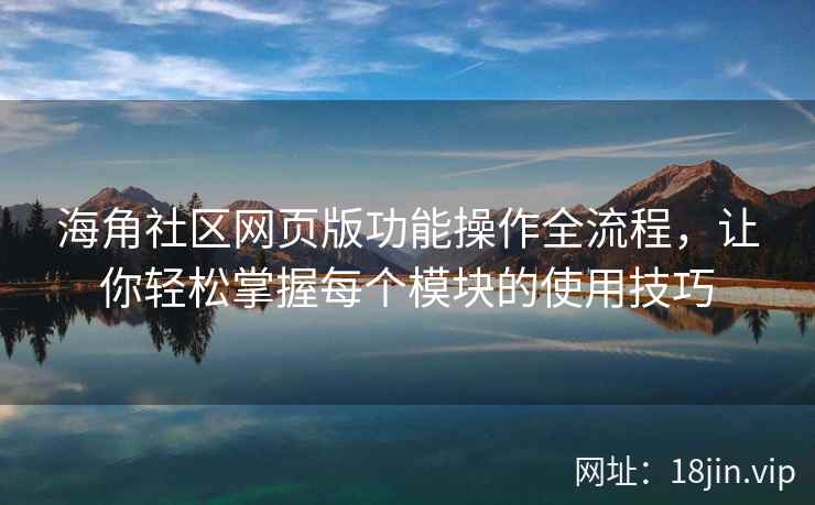 海角社区网页版功能操作全流程，让你轻松掌握每个模块的使用技巧