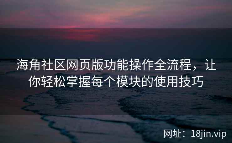 海角社区网页版功能操作全流程，让你轻松掌握每个模块的使用技巧  第2张