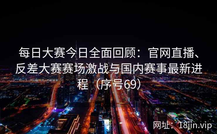 每日大赛今日全面回顾：官网直播、反差大赛赛场激战与国内赛事最新进程（序号69）
