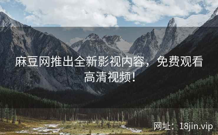 麻豆网推出全新影视内容，免费观看高清视频！