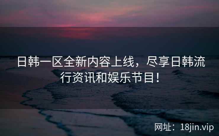 日韩一区全新内容上线，尽享日韩流行资讯和娱乐节目！