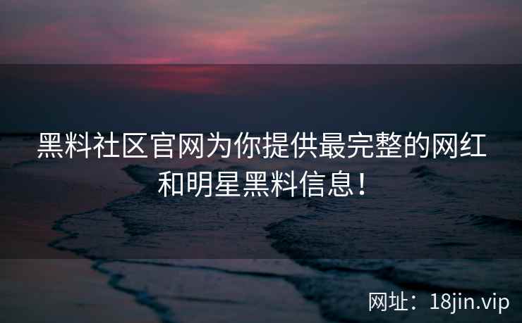 黑料社区官网为你提供最完整的网红和明星黑料信息！