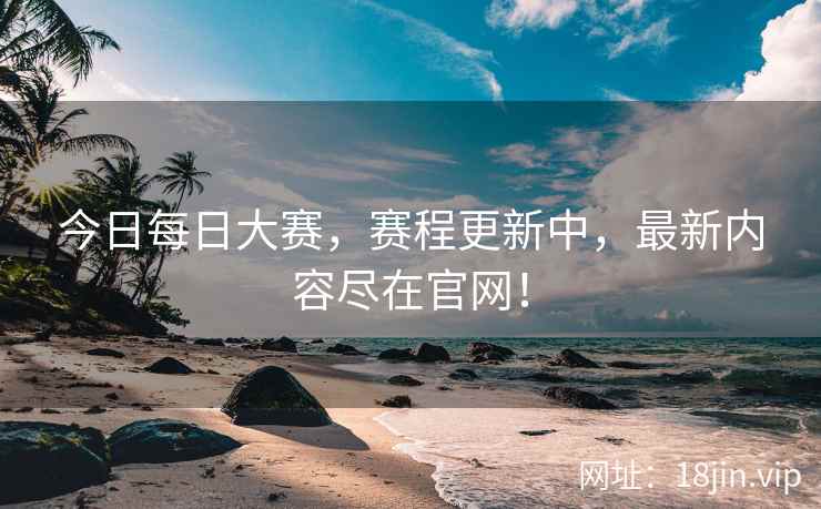 今日每日大赛，赛程更新中，最新内容尽在官网！