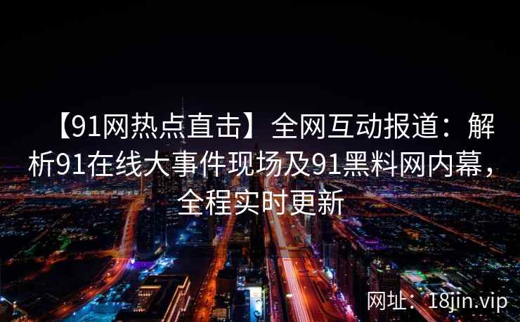 【91网热点直击】全网互动报道：解析91在线大事件现场及91黑料网内幕，全程实时更新  第2张