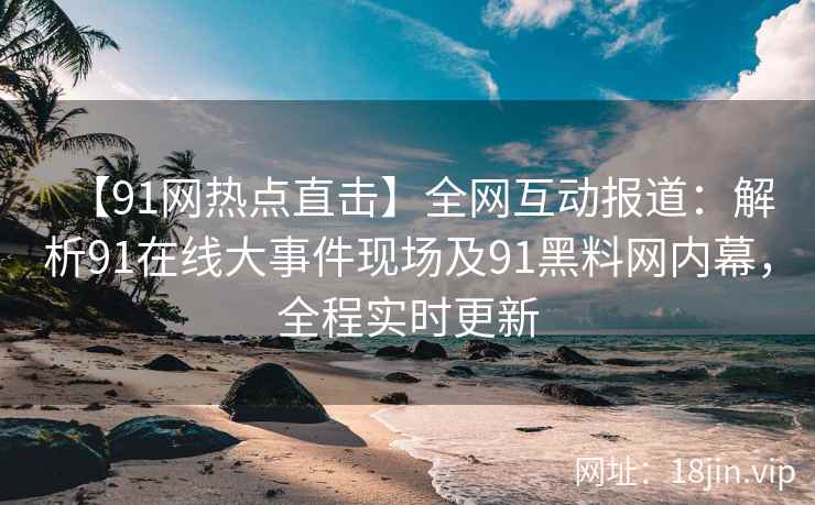 【91网热点直击】全网互动报道：解析91在线大事件现场及91黑料网内幕，全程实时更新