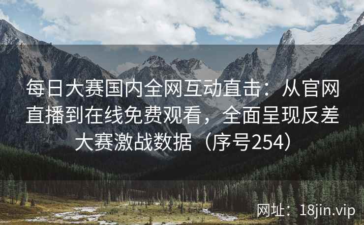 每日大赛国内全网互动直击：从官网直播到在线免费观看，全面呈现反差大赛激战数据（序号254）  第2张