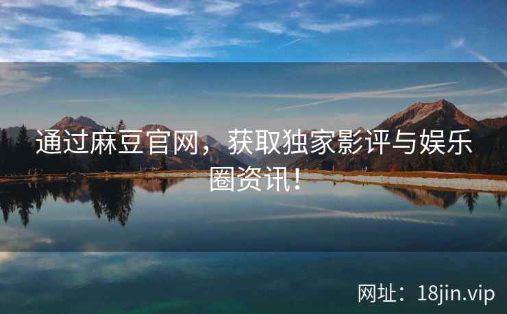 通过麻豆官网，获取独家影评与娱乐圈资讯！