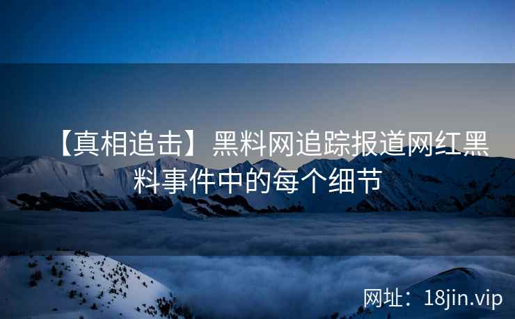【真相追击】黑料网追踪报道网红黑料事件中的每个细节  第2张