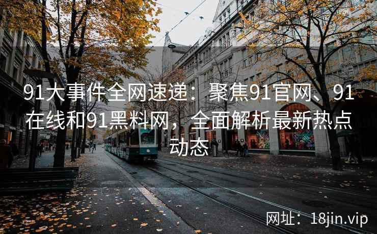 91大事件全网速递：聚焦91官网、91在线和91黑料网，全面解析最新热点动态