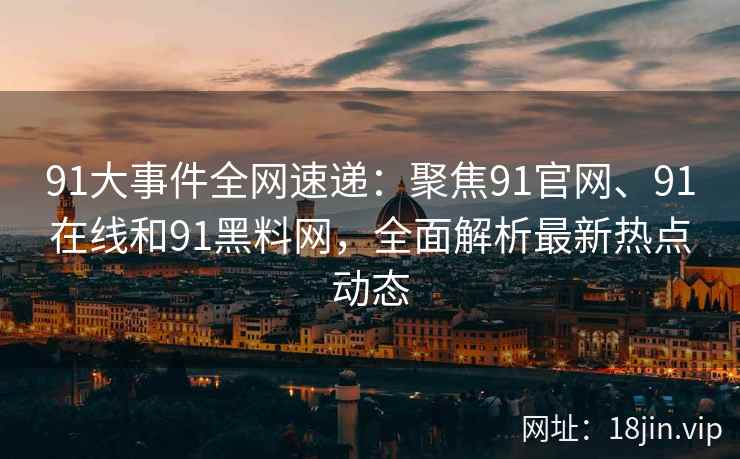 91大事件全网速递：聚焦91官网、91在线和91黑料网，全面解析最新热点动态  第2张