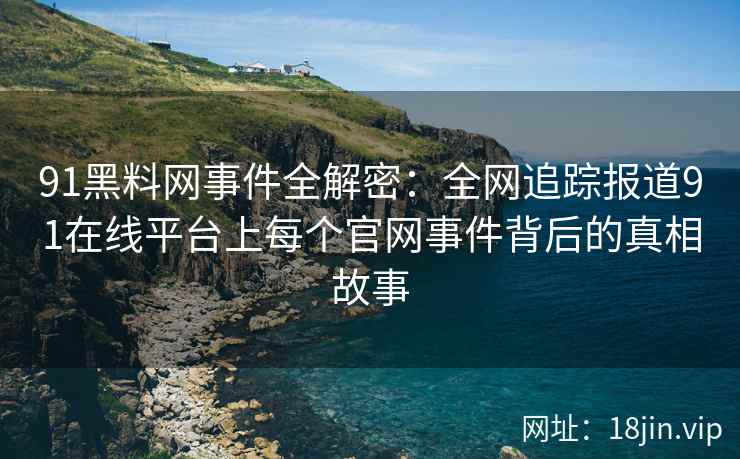 91黑料网事件全解密：全网追踪报道91在线平台上每个官网事件背后的真相故事