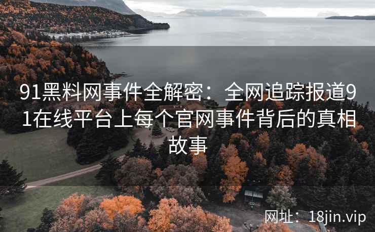 91黑料网事件全解密：全网追踪报道91在线平台上每个官网事件背后的真相故事  第2张