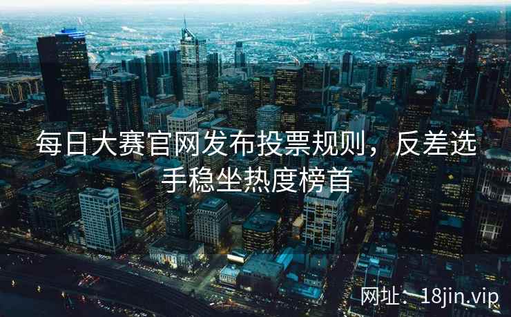 每日大赛官网发布投票规则，反差选手稳坐热度榜首  第2张