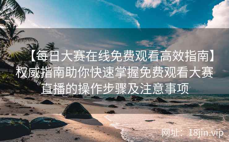 【每日大赛在线免费观看高效指南】权威指南助你快速掌握免费观看大赛直播的操作步骤及注意事项