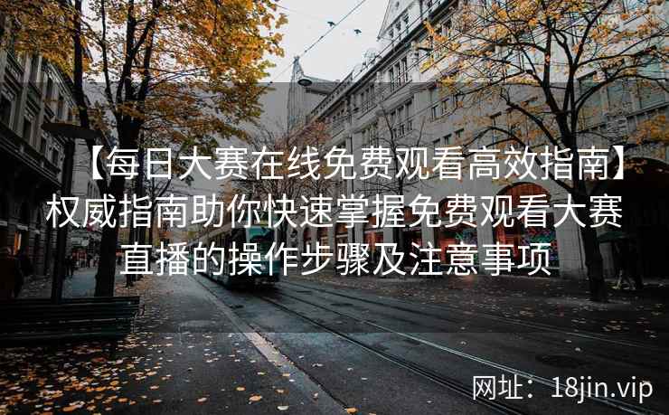 【每日大赛在线免费观看高效指南】权威指南助你快速掌握免费观看大赛直播的操作步骤及注意事项  第2张