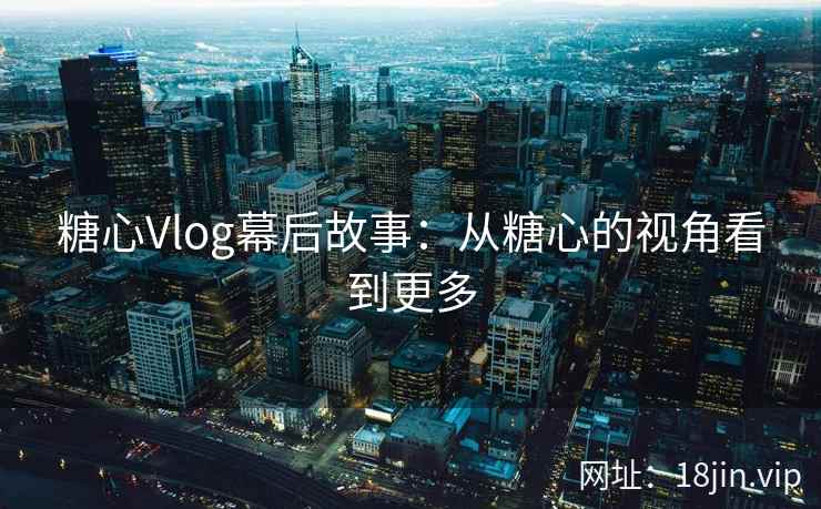 糖心Vlog幕后故事：从糖心的视角看到更多