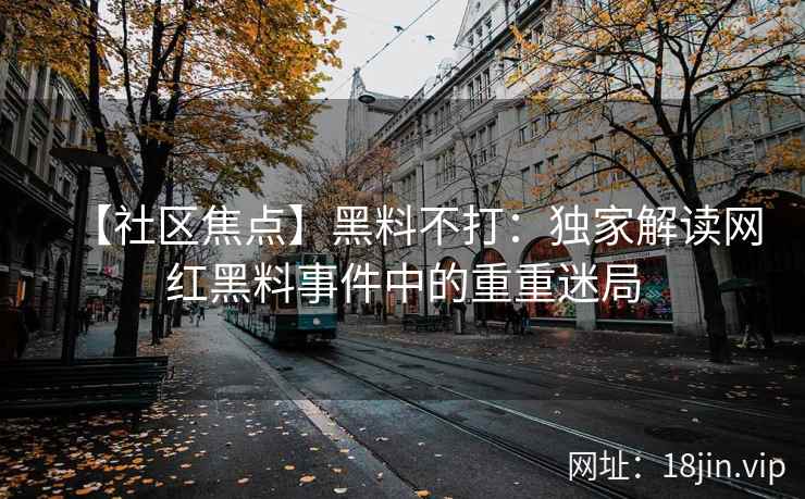 【社区焦点】黑料不打：独家解读网红黑料事件中的重重迷局