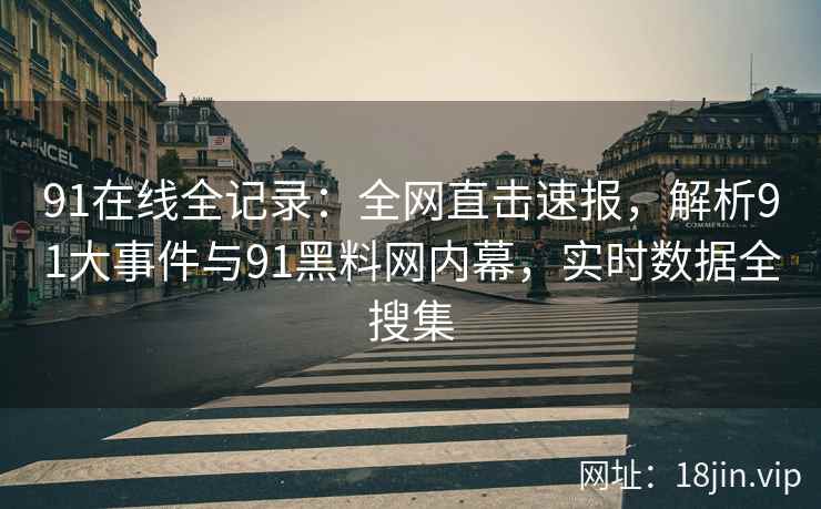 91在线全记录：全网直击速报，解析91大事件与91黑料网内幕，实时数据全搜集