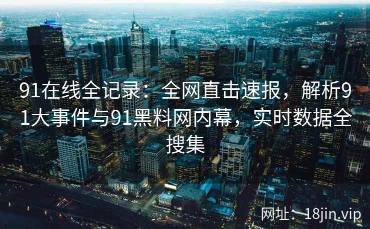 91在线全记录：全网直击速报，解析91大事件与91黑料网内幕，实时数据全搜集  第2张