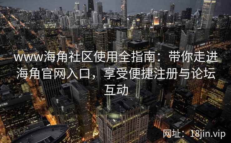 www海角社区使用全指南：带你走进海角官网入口，享受便捷注册与论坛互动