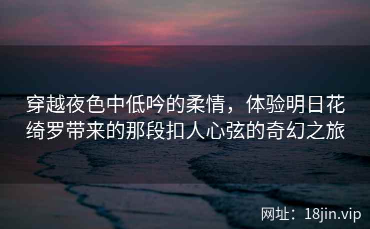 穿越夜色中低吟的柔情，体验明日花绮罗带来的那段扣人心弦的奇幻之旅
