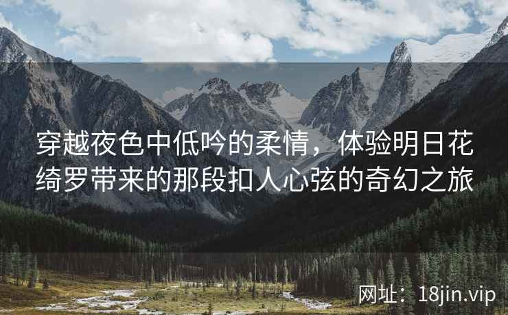 穿越夜色中低吟的柔情，体验明日花绮罗带来的那段扣人心弦的奇幻之旅  第2张