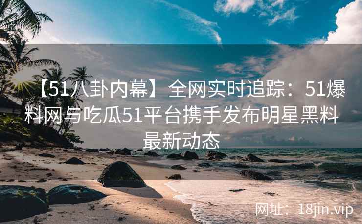 【51八卦内幕】全网实时追踪：51爆料网与吃瓜51平台携手发布明星黑料最新动态  第2张