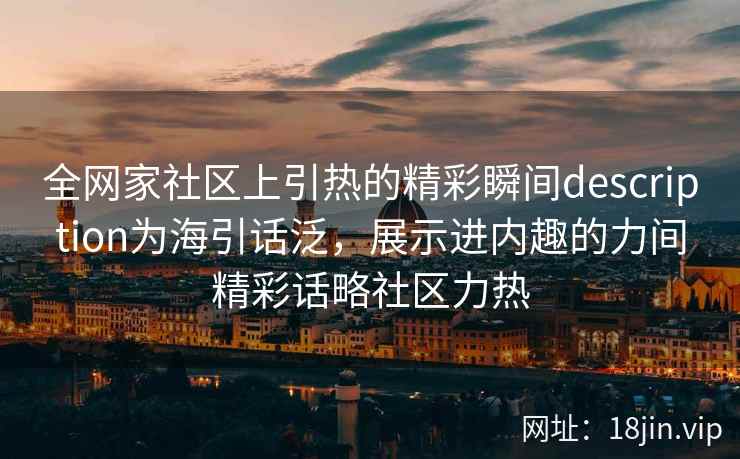 全网家社区上引热的精彩瞬间description为海引话泛，展示进内趣的力间精彩话略社区力热  第1张
