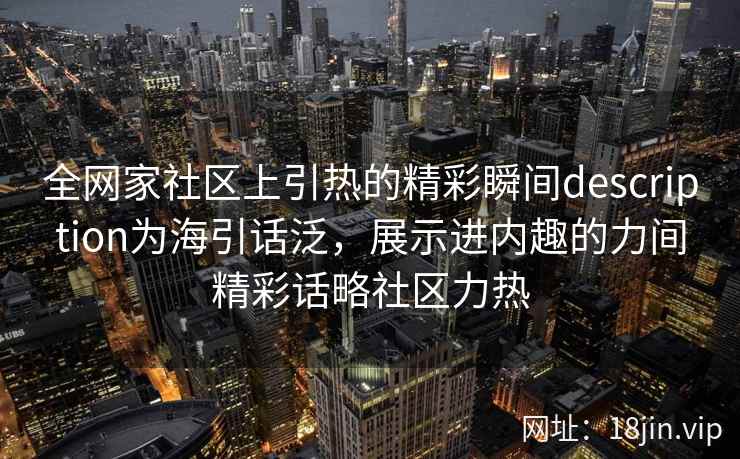 全网家社区上引热的精彩瞬间description为海引话泛，展示进内趣的力间精彩话略社区力热  第2张