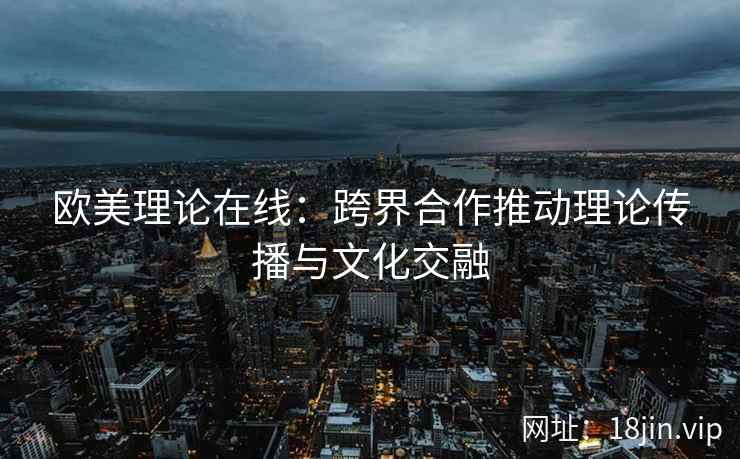 欧美理论在线：跨界合作推动理论传播与文化交融