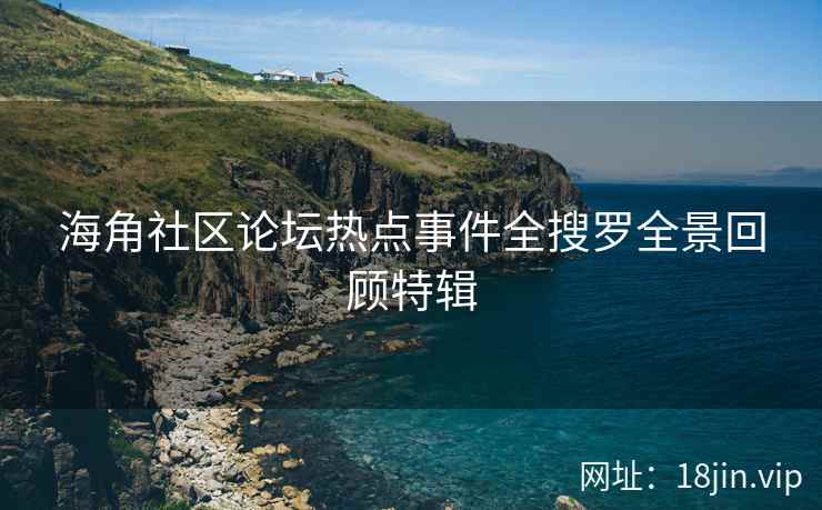 海角社区论坛热点事件全搜罗全景回顾特辑  第1张
