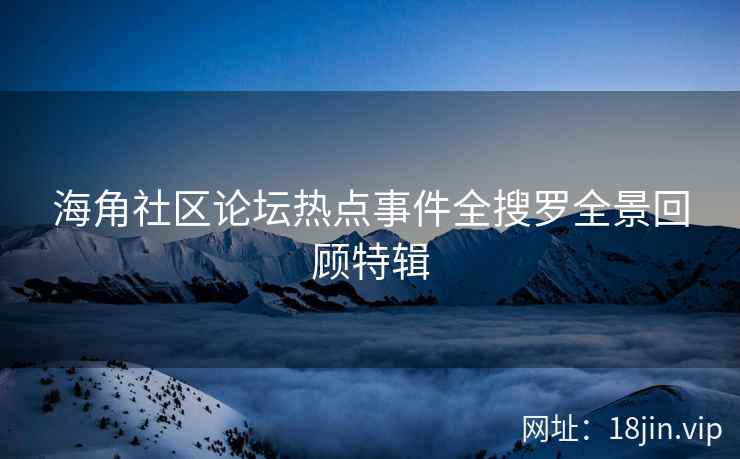 海角社区论坛热点事件全搜罗全景回顾特辑  第2张