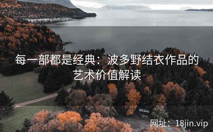 每一部都是经典：波多野结衣作品的艺术价值解读  第1张