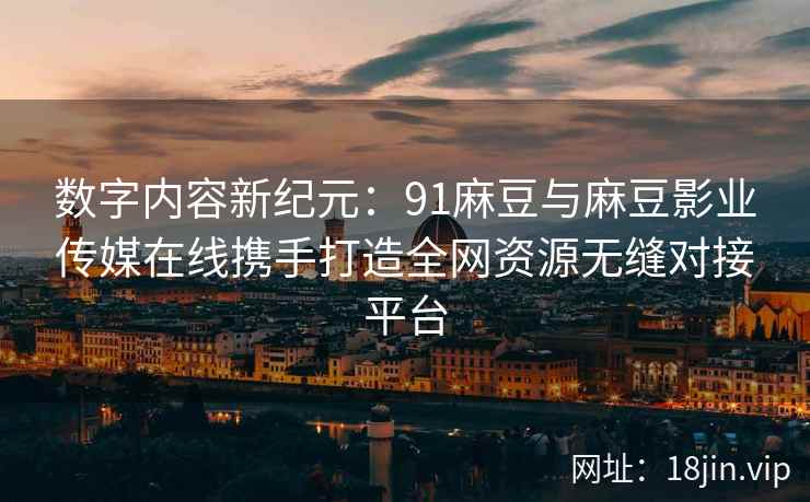 数字内容新纪元：91麻豆与麻豆影业传媒在线携手打造全网资源无缝对接平台  第2张