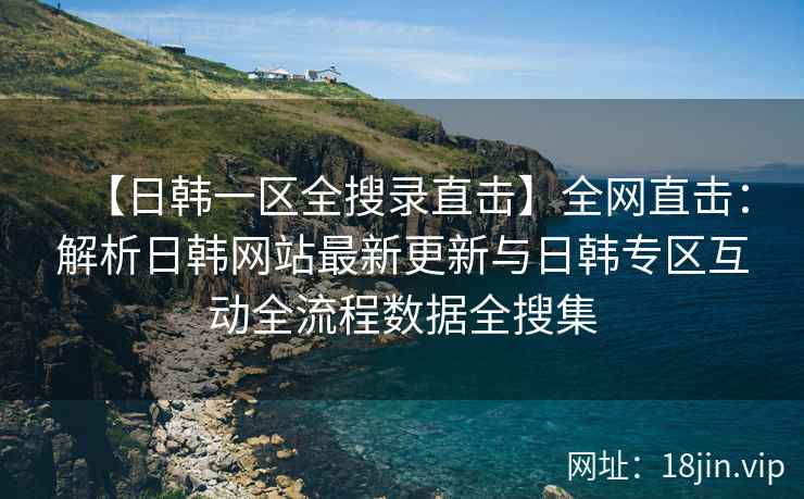 【日韩一区全搜录直击】全网直击：解析日韩网站最新更新与日韩专区互动全流程数据全搜集  第2张