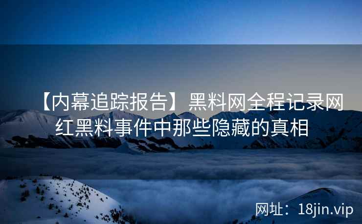【内幕追踪报告】黑料网全程记录网红黑料事件中那些隐藏的真相  第2张