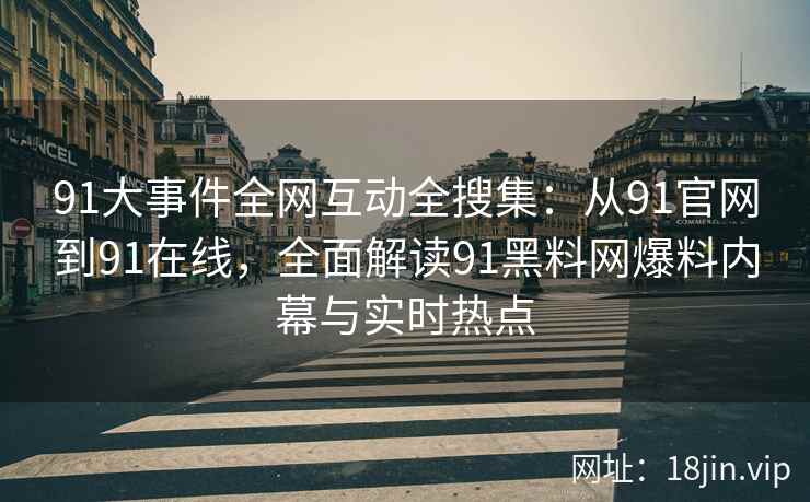 91大事件全网互动全搜集：从91官网到91在线，全面解读91黑料网爆料内幕与实时热点  第2张