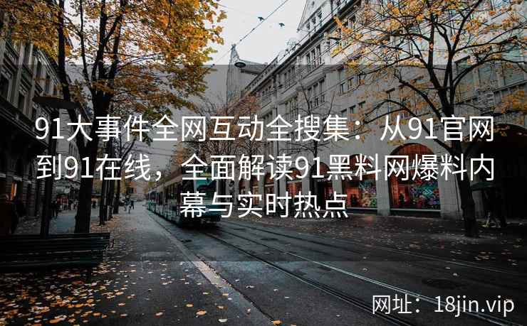 91大事件全网互动全搜集：从91官网到91在线，全面解读91黑料网爆料内幕与实时热点  第1张