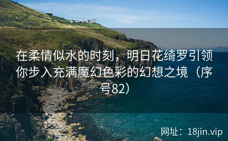 在柔情似水的时刻，明日花绮罗引领你步入充满魔幻色彩的幻想之境（序号82）