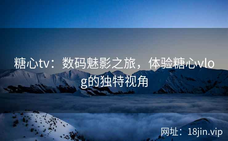 糖心tv：数码魅影之旅，体验糖心vlog的独特视角  第2张