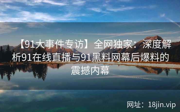 【91大事件专访】全网独家：深度解析91在线直播与91黑料网幕后爆料的震撼内幕  第1张