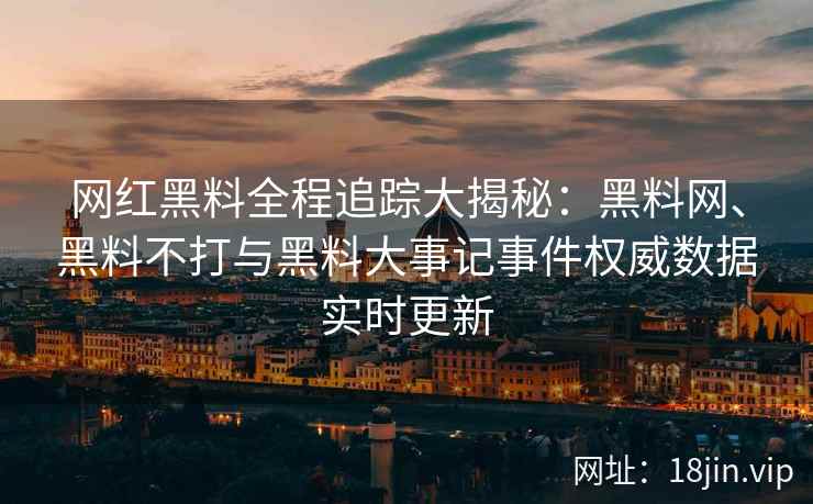 网红黑料全程追踪大揭秘：黑料网、黑料不打与黑料大事记事件权威数据实时更新  第1张